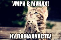 Умри в муках! Ну пожалуйста!