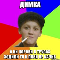 Димка а би корови в трусах ходили ти б пизи не бачив