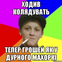 Ходив колядувать тепер грошей як у дурного махоркі