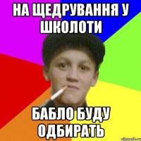 на щедрування у школоти бабло буду одбирать