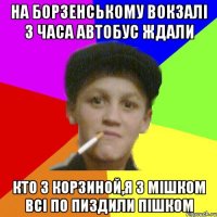 На Борзенському Вокзалі 3 часа автобус ждали кто з корзиной,я з мішком всі по пиздили пішком