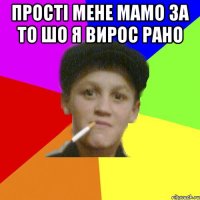 Прості мене мамо за то шо я вирос рано 