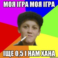 моя ігра моя ігра іще 0,5 і нам хана