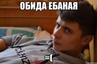 Обида Ебаная =(