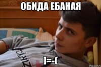 Обида Ебаная ]=-(