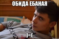 Обида Ебаная ]=(