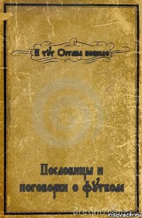 И тут Остапа понесло Пословицы и поговорки о футболе