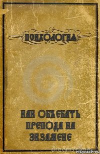 ПСИХОЛОГИЯ КАК ОБЪЕБАТЬ ПРЕПОДА НА ЭКЗАМЕНЕ