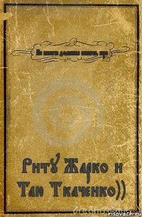 Вс книги должны писать про Риту Жарко и Таю Ткаченко))