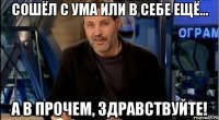 сошёл с ума или в себе ещё... а в прочем, здравствуйте!