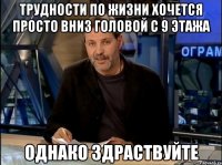 трудности по жизни хочется просто вниз головой с 9 этажа однако здраствуйте