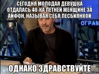 Сегодня молодая девушка отдалась 40-ка летней женщине за айфон, называя себя лесбиянкой Однако Здравствуйте