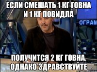 Если смешать 1 кг говна и 1 кг повидла получится 2 кг говна. однако здравствуйте