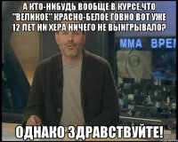 А кто-нибудь вообще в курсе,что "великое" красно-белое говно вот уже 12 лет ни хера ничего не выигрывало? Однако здравствуйте!