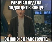 Рабочая неделя подходит к концу. Однако, здравствуйте.