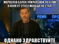 Маркелов болен эпилепсией, но у хуй у коня от этого меньше не стал Однако здравствуйте