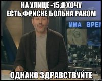 на улице -15,я хочу есть,Фриске больна раком однако здравствуйте