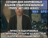 Сегодня двое вооружённых языком грабителей напали на группу "Art Lives Heroes" Личности подозреваемых установлены. Это был не без известный Дэдпул и его сообщник Паркер.