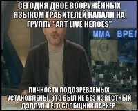 Сегодня двое вооружённых языком грабителей напали на группу "Art Live Heroes" Личности подозреваемых установлены. Это был не без известный Дэдпул и его сообщник Паркер.