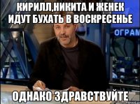 Кирилл,Никита и Женек идут бухать в воскресенье однако здравствуйте