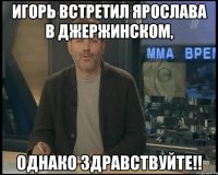 Игорь встретил Ярослава в Джержинском, Однако Здравствуйте!!