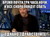 Время почти три часа ночи, и все скоро пойдут спать Однако здравствуйте