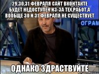 29,30,31 Февраля сайт вконтакте будет недоступен из-за тех.работ.А вообще 30 и 31 февраля не существует Однако здраствуйте