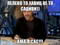 лелево то хавиц ке то сациви)) ама я сас!!!