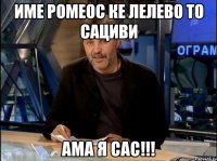 име ромеос ке лелево то сациви ама я сас!!!