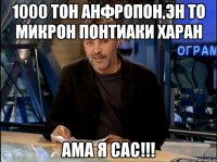 1000 тон анфропон,эн то микрон понтиаки харан ама я сас!!!