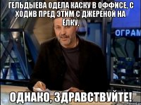 Гельдыева одела каску в оффисе, с ходив пред этим с Джереной на ёлку, Однако, здравствуйте!