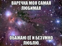 Варечка моя самая любимая обажаю её и безумно люблю