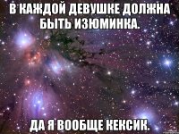 В Каждой девушке должна быть изюминка. Да я вообще кексик.