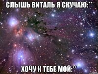 Слышь Виталь я скучаю:** Хочу к тебе мой:**