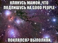 Клянусь мамой, что подпишусь на Good people Поклялся? Выполняй