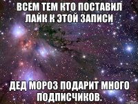 Всем тем кто поставил лайк к этой записи Дед мороз подарит много подписчиков.