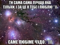 Ти сама сама лучша яка тільки, і за це я тебе і люблю**)) Саме любіме ЧУДО:**)))