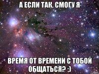 А если так, смогу я Время от времени с тобой общаться? ;)