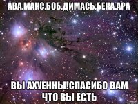 Ава,макс,боб,димась,бека,ара Вы ахуенны!спасибо вам что вы есть