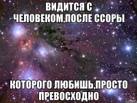 видится с человеком,после ссоры которого любишь,просто превосходно