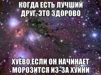 когда есть лучший друг-это здорово хуёво,если он начинает морозится из-за хуйни