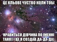 Це кльове чуство коли тобі нравиться дівчина по іменні Таня)) (це я создав да-да-да)