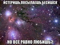 Истеришь,посылаешь,бесишся Но все равно любишь?