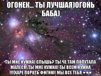 Огонек... ты лучшая)огонь Баба) Ты мне нужна! слышь? ты че там попутала малеся! ты мне нужна! ты всем нужна !!!!харе пороть фигню! мы все тебя ♥♥♥