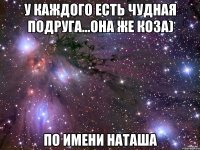 У каждого есть чудная подруга...она же коза) По имени Наташа