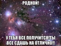 Родной! У тебя все получится!Ты все сдашь на отлично!!