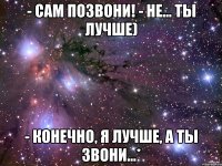 - Сам позвони! - Не... Ты лучше) - Конечно, я лучше, а ты звони...*