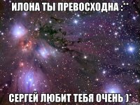 илона ты превосходна :** сергей любит тебя очень )*