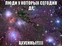 ЛЮДИ У КОТОРЫХ СЕГОДНЯ ДР АХУЕННЫ!!)))