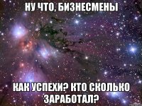 ну что, бизнесмены как успехи? кто сколько заработал?